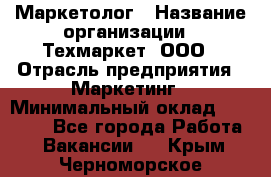 Маркетолог › Название организации ­ Техмаркет, ООО › Отрасль предприятия ­ Маркетинг › Минимальный оклад ­ 20 000 - Все города Работа » Вакансии   . Крым,Черноморское